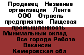 Продавец › Название организации ­ Лента, ООО › Отрасль предприятия ­ Пищевая промышленность › Минимальный оклад ­ 17 000 - Все города Работа » Вакансии   . Кемеровская обл.,Прокопьевск г.